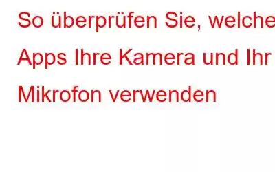 So überprüfen Sie, welche Apps Ihre Kamera und Ihr Mikrofon verwenden