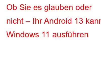 Ob Sie es glauben oder nicht – Ihr Android 13 kann Windows 11 ausführen