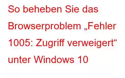 So beheben Sie das Browserproblem „Fehler 1005: Zugriff verweigert“ unter Windows 10