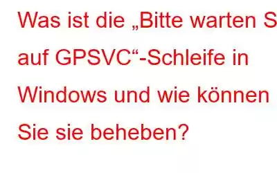 Was ist die „Bitte warten Sie auf GPSVC“-Schleife in Windows und wie können Sie sie beheben?