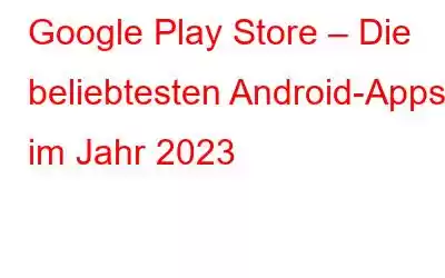 Google Play Store – Die beliebtesten Android-Apps im Jahr 2023