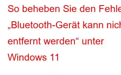 So beheben Sie den Fehler „Bluetooth-Gerät kann nicht entfernt werden“ unter Windows 11