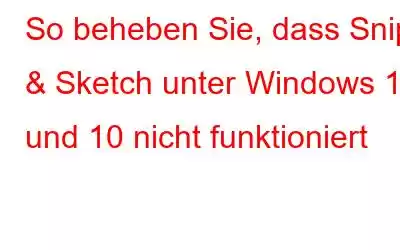 So beheben Sie, dass Snip & Sketch unter Windows 11 und 10 nicht funktioniert