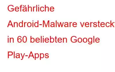 Gefährliche Android-Malware versteckt in 60 beliebten Google Play-Apps