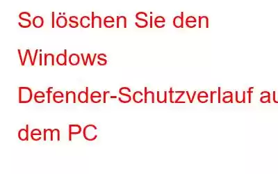 So löschen Sie den Windows Defender-Schutzverlauf auf dem PC