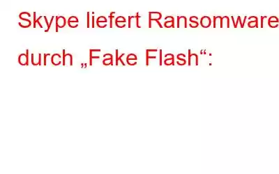 Skype liefert Ransomware durch „Fake Flash“: