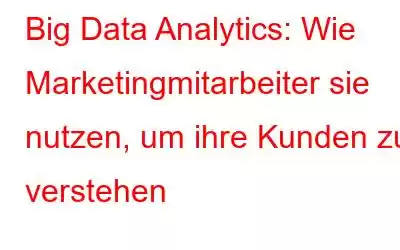 Big Data Analytics: Wie Marketingmitarbeiter sie nutzen, um ihre Kunden zu verstehen