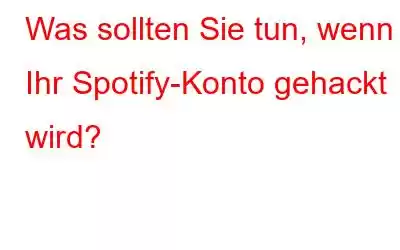 Was sollten Sie tun, wenn Ihr Spotify-Konto gehackt wird?