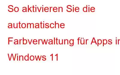 So aktivieren Sie die automatische Farbverwaltung für Apps in Windows 11