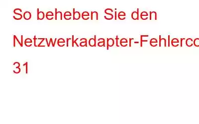 So beheben Sie den Netzwerkadapter-Fehlercode 31