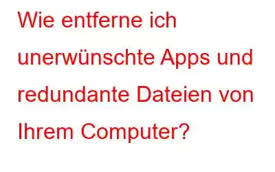 Wie entferne ich unerwünschte Apps und redundante Dateien von Ihrem Computer?