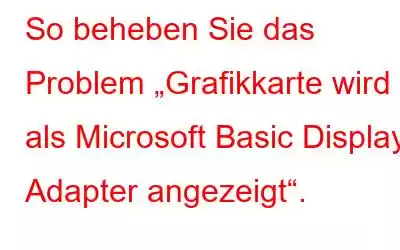 So beheben Sie das Problem „Grafikkarte wird als Microsoft Basic Display Adapter angezeigt“.