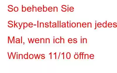 So beheben Sie Skype-Installationen jedes Mal, wenn ich es in Windows 11/10 öffne