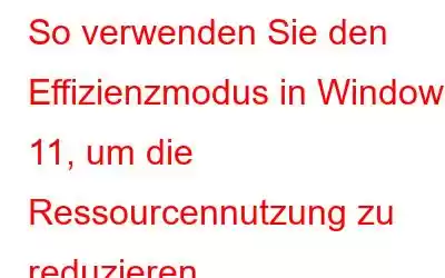 So verwenden Sie den Effizienzmodus in Windows 11, um die Ressourcennutzung zu reduzieren