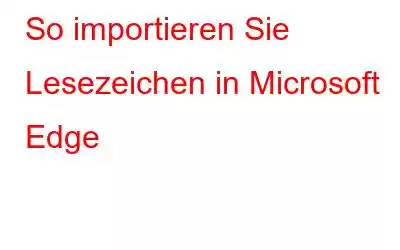 So importieren Sie Lesezeichen in Microsoft Edge