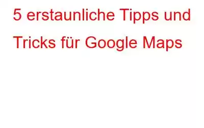 5 erstaunliche Tipps und Tricks für Google Maps