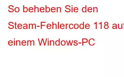 So beheben Sie den Steam-Fehlercode 118 auf einem Windows-PC