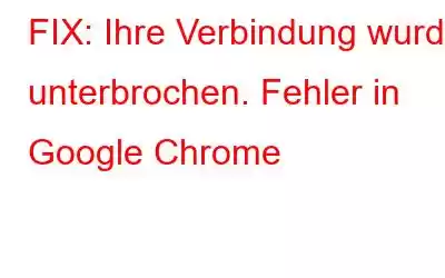 FIX: Ihre Verbindung wurde unterbrochen. Fehler in Google Chrome