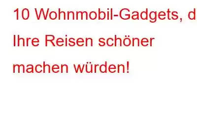 10 Wohnmobil-Gadgets, die Ihre Reisen schöner machen würden!