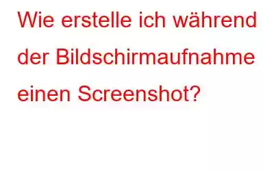 Wie erstelle ich während der Bildschirmaufnahme einen Screenshot?