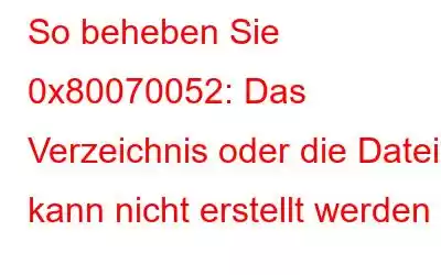 So beheben Sie 0x80070052: Das Verzeichnis oder die Datei kann nicht erstellt werden