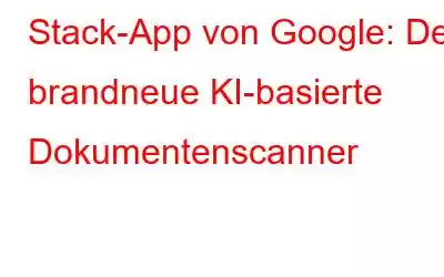 Stack-App von Google: Der brandneue KI-basierte Dokumentenscanner