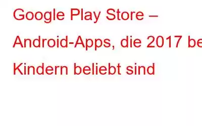 Google Play Store – Android-Apps, die 2017 bei Kindern beliebt sind