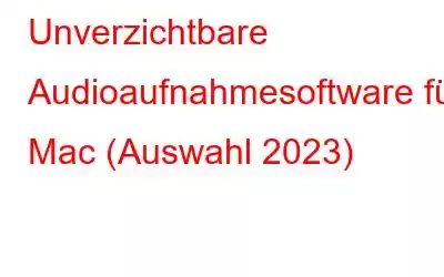 Unverzichtbare Audioaufnahmesoftware für Mac (Auswahl 2023)