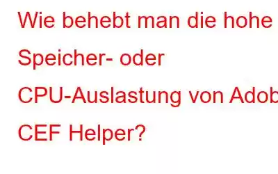 Wie behebt man die hohe Speicher- oder CPU-Auslastung von Adobe CEF Helper?