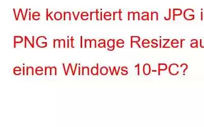 Wie konvertiert man JPG in PNG mit Image Resizer auf einem Windows 10-PC?