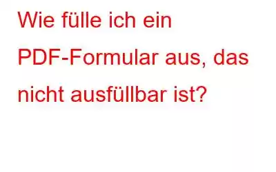 Wie fülle ich ein PDF-Formular aus, das nicht ausfüllbar ist?