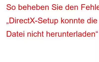 So beheben Sie den Fehler „DirectX-Setup konnte die Datei nicht herunterladen“.