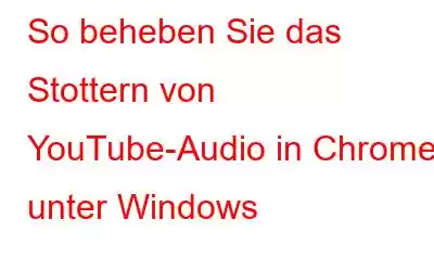 So beheben Sie das Stottern von YouTube-Audio in Chrome unter Windows