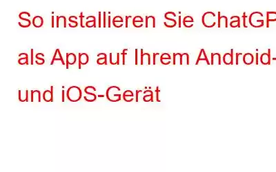 So installieren Sie ChatGPT als App auf Ihrem Android- und iOS-Gerät