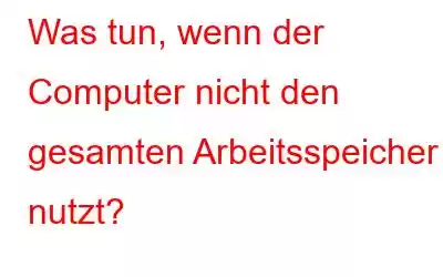 Was tun, wenn der Computer nicht den gesamten Arbeitsspeicher nutzt?