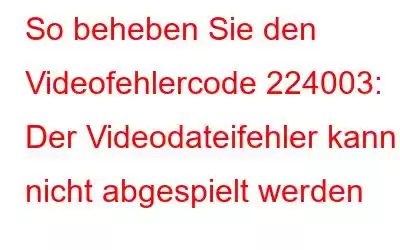 So beheben Sie den Videofehlercode 224003: Der Videodateifehler kann nicht abgespielt werden