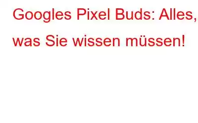 Googles Pixel Buds: Alles, was Sie wissen müssen!