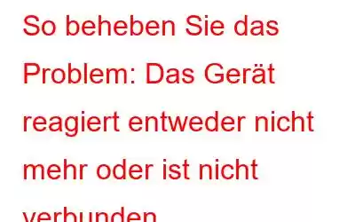 So beheben Sie das Problem: Das Gerät reagiert entweder nicht mehr oder ist nicht verbunden