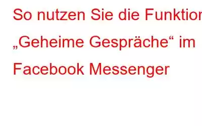 So nutzen Sie die Funktion „Geheime Gespräche“ im Facebook Messenger