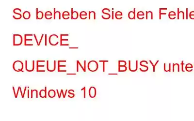 So beheben Sie den Fehler DEVICE_ QUEUE_NOT_BUSY unter Windows 10