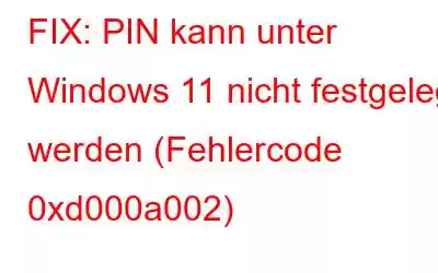 FIX: PIN kann unter Windows 11 nicht festgelegt werden (Fehlercode 0xd000a002)