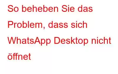 So beheben Sie das Problem, dass sich WhatsApp Desktop nicht öffnet