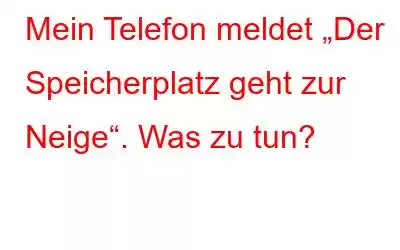 Mein Telefon meldet „Der Speicherplatz geht zur Neige“. Was zu tun?