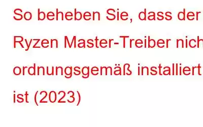 So beheben Sie, dass der Ryzen Master-Treiber nicht ordnungsgemäß installiert ist (2023)