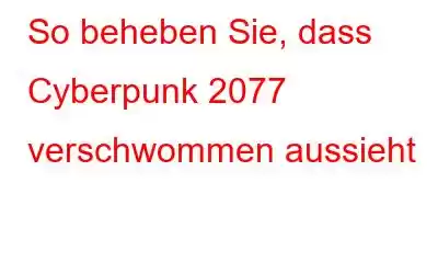 So beheben Sie, dass Cyberpunk 2077 verschwommen aussieht