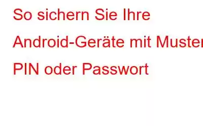 So sichern Sie Ihre Android-Geräte mit Muster, PIN oder Passwort