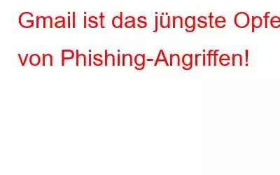 Gmail ist das jüngste Opfer von Phishing-Angriffen!
