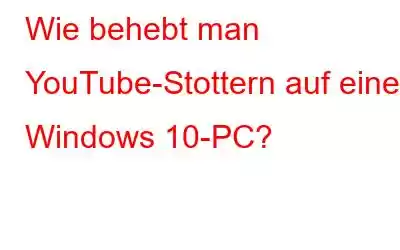 Wie behebt man YouTube-Stottern auf einem Windows 10-PC?