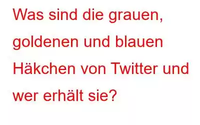 Was sind die grauen, goldenen und blauen Häkchen von Twitter und wer erhält sie?