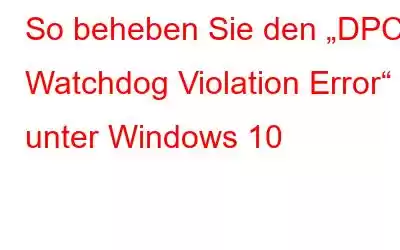 So beheben Sie den „DPC Watchdog Violation Error“ unter Windows 10